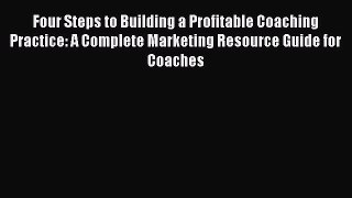 Read Four Steps to Building a Profitable Coaching Practice: A Complete Marketing Resource Guide
