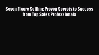 Read Seven Figure Selling: Proven Secrets to Success from Top Sales Professionals Ebook Free