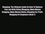 Read Blogging: The Ultimate Guide On How To Replace Your Job With A Blog (Blogging Make Money