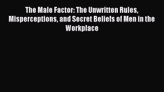 Read The Male Factor: The Unwritten Rules Misperceptions and Secret Beliefs of Men in the Workplace