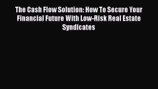 Download The Cash Flow Solution: How To Secure Your Financial Future With Low-Risk Real Estate