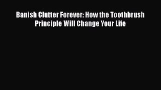 Read Banish Clutter Forever: How the Toothbrush Principle Will Change Your Life Ebook Free