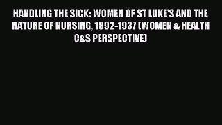 Download HANDLING THE SICK: WOMEN OF ST LUKE'S AND THE NATURE OF NURSING 1892-1937 (WOMEN &