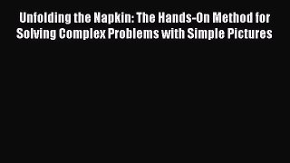 Read Unfolding the Napkin: The Hands-On Method for Solving Complex Problems with Simple Pictures