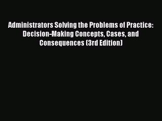 Read Administrators Solving the Problems of Practice: Decision-Making Concepts Cases and Consequences