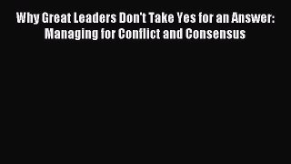 Read Why Great Leaders Don't Take Yes for an Answer: Managing for Conflict and Consensus PDF