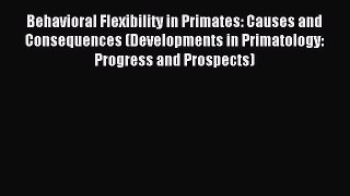 Read Behavioral Flexibility in Primates: Causes and Consequences (Developments in Primatology: