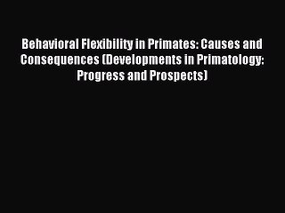 Read Behavioral Flexibility in Primates: Causes and Consequences (Developments in Primatology: