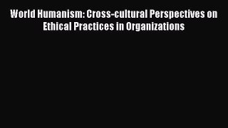 [PDF] World Humanism: Cross-cultural Perspectives on Ethical Practices in Organizations Read