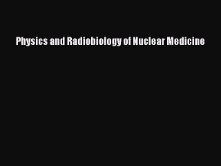 Read Physics and Radiobiology of Nuclear Medicine Ebook Free