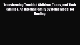 Read Transforming Troubled Children Teens and Their Families: An Internal Family Systems Model