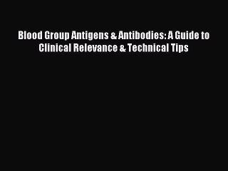 Read Blood Group Antigens & Antibodies: A Guide to Clinical Relevance & Technical Tips PDF