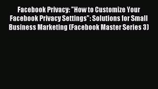 Read Facebook Privacy: How to Customize Your Facebook Privacy Settings: Solutions for Small