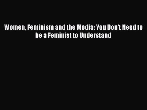 Download Women Feminism and the Media: You Don't Need to be a Feminist to Understand Ebook
