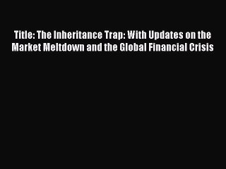 Download Title: The Inheritance Trap: With Updates on the Market Meltdown and the Global Financial