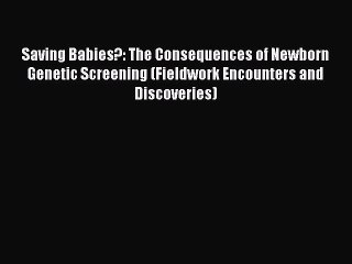 Read Book Saving Babies?: The Consequences of Newborn Genetic Screening (Fieldwork Encounters