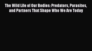 Read Book The Wild Life of Our Bodies: Predators Parasites and Partners That Shape Who We Are