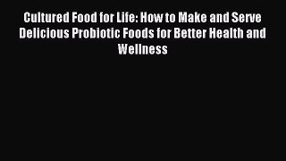 Download Cultured Food for Life: How to Make and Serve Delicious Probiotic Foods for Better