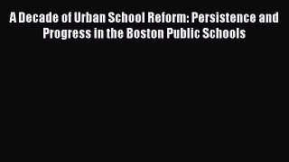 Read A Decade of Urban School Reform: Persistence and Progress in the Boston Public Schools