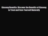 Download Ginseng Benefits: Discover the Benefits of Ginseng to Treat and Cure Yourself Naturally