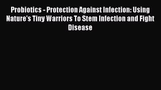 Read Book Probiotics - Protection Against Infection: Using Nature's Tiny Warriors To Stem Infection