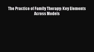 Read The Practice of Family Therapy: Key Elements Across Models Ebook Free
