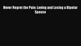 Read Never Regret the Pain: Loving and Losing a Bipolar Spouse Ebook Free