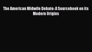 Read The American Midwife Debate: A Sourcebook on its Modern Origins PDF Online