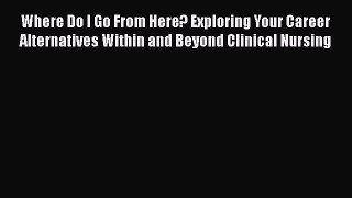 Read Book Where Do I Go From Here? Exploring Your Career Alternatives Within and Beyond Clinical