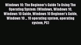 Read Windows 10: The Beginner's Guide To Using The Operating System: (Windows Windows 10 Windows