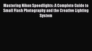 Read Mastering Nikon Speedlights: A Complete Guide to Small Flash Photography and the Creative