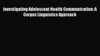 Download Investigating Adolescent Health Communication: A Corpus Linguistics Approach PDF Online