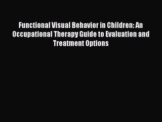 Read Functional Visual Behavior in Children: An Occupational Therapy Guide to Evaluation and