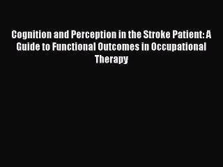 Read Cognition and Perception in the Stroke Patient: A Guide to Functional Outcomes in Occupational