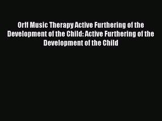 Read Orff Music Therapy Active Furthering of the Development of the Child: Active Furthering