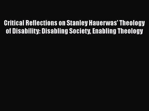 Read Critical Reflections on Stanley Hauerwas' Theology of Disability: Disabling Society Enabling