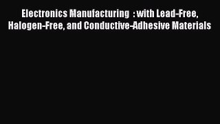 Read Electronics Manufacturing  : with Lead-Free Halogen-Free and Conductive-Adhesive Materials
