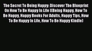[PDF] The Secret To Being Happy: Discover The Blueprint On How To Be Happy In Life ((Being
