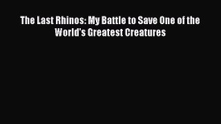 Read The Last Rhinos: My Battle to Save One of the World's Greatest Creatures Ebook Free