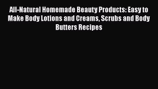 Read All-Natural Homemade Beauty Products: Easy to Make Body Lotions and Creams Scrubs and