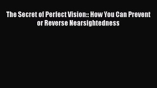 Read The Secret of Perfect Vision:: How You Can Prevent or Reverse Nearsightedness Ebook Free