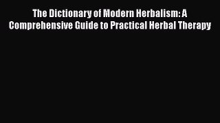 Read Books The Dictionary of Modern Herbalism: A Comprehensive Guide to Practical Herbal Therapy