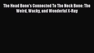 Read The Head Bone's Connected To The Neck Bone: The Weird Wacky and Wonderful X-Ray Ebook