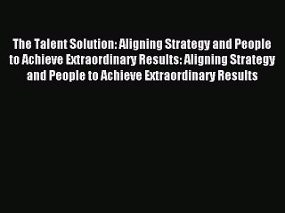 [PDF] The Talent Solution: Aligning Strategy and People to Achieve Extraordinary Results: Aligning