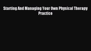 Read Starting And Managing Your Own Physical Therapy Practice Ebook Free