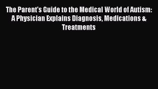 Read The Parent's Guide to the Medical World of Autism: A Physician Explains Diagnosis Medications