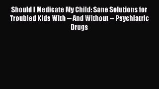 Read Should I Medicate My Child: Sane Solutions for Troubled Kids With -- And Without -- Psychiatric