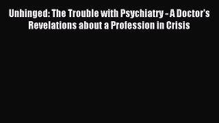 Download Unhinged: The Trouble with Psychiatry - A Doctor's Revelations about a Profession