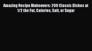 Read Amazing Recipe Makeovers: 200 Classic Dishes at 1/2 the Fat Calories Salt or Sugar Ebook