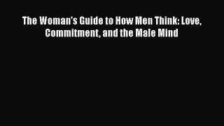 Read Book The Woman's Guide to How Men Think: Love Commitment and the Male Mind E-Book Free